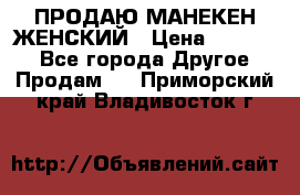 ПРОДАЮ МАНЕКЕН ЖЕНСКИЙ › Цена ­ 15 000 - Все города Другое » Продам   . Приморский край,Владивосток г.